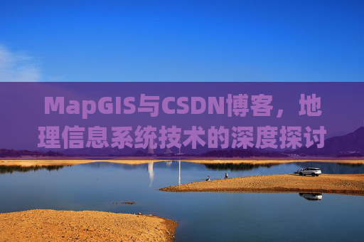 MapGIS与CSDN博客,地理信息系统技术的深度探讨